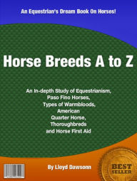 Title: Horse Breeds A To Z: An In-depth Study of Equestrianism, Paso Fino Horses, Types of Warmbloods, American Quarter Horse, Thoroughbreds and Horse First Aid, Author: Lloyd Dawsonn