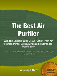 Title: The Best Air Purifier :With This Ultimate Guide On Air Purifier, Fresh Air, Cleaners, Purifier Basics, Eliminate Pollutants and – Breathe Easy!, Author: Jacob S. Harry
