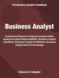 Title: Business Analyst: Professional Secrets To Business Analyst Online, Business Analyst Responsibilities, Business Analyst Handbook, Business Analyst Certification, Business Analyst Book Of Knowledge, Author: Clarence Gallagher