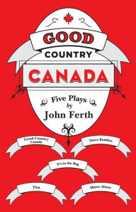 Title: Good Country Canada: Five Plays by John Ferth, Author: John Ferth