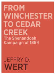 Title: From Winchester to Cedar Creek: The Shenandoah Campaign of 1864, Author: Jeffry D. Wert