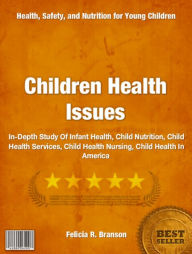 Title: Children Health Issues: In-Depth Study Of Infant Health, Child Nutrition, Child Health Services, Child Health Nursing, Child Health In America, Author: Felicia Branson