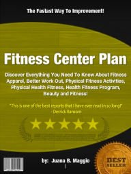 Title: Fitness Center Plan:Discover Everything You Need To Know About Fitness Apparel, Better Work Out, Physical Fitness Activities, Physical Health Fitness, Health Fitness Program, Beauty and Fitness!, Author: Juana B. Maggio