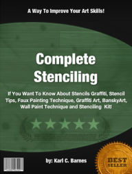 Title: Complete Stenciling :If You Want To Know About Stencils Graffiti, Stencil Tips, Faux Painting Technique, Graffiti Art, BanskyArt, Wall Paint Technique and Stenciling Kit!, Author: Karl C. Barnes