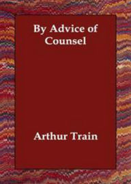 Title: By Advice of Counsel: Being Adventures of the Celebrated Firm of Tutt & Tutt Attorneys & Counsellors at Law! A Short Story Collection Classic By Arthur Train! AAA+++, Author: BDP