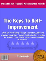 Title: The Keys To Self-Improvement: Work On Self-Healing Through Meditation, Unlocking Creativeness Within Yourself, Setting Goals, Increasing Your Motivation and Having General Happiness Plus Much More...., Author: Clinton Hanslip