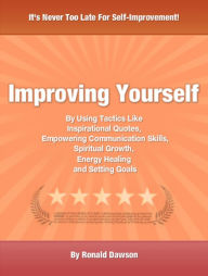 Title: Improving Yourself: By Using Tactics Like Inspirational Quotes, Empowering Communication Skills, Spiritual Growth, Energy Healing and Setting Goals, Author: Ronald Dawson