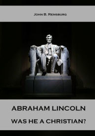 Title: Abraham Lincoln : Was He A Christian? (Illustrated), Author: John B. Remsburg