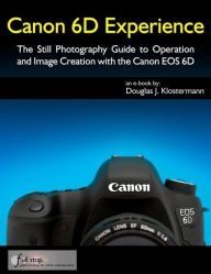 Title: Canon 6D Experience - The Still Photography Guide to Operation and Image Creation with the Canon EOS 6D, Author: Douglas Klostermann