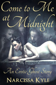 Title: Come To Me At Midnight, An Erotic Ghost Story (Paranormal Menage Erotica), Author: Narcissa Kyle