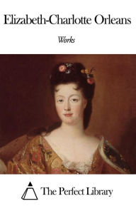 Title: Works of Elisabeth Charlotte d'Orléans, Author: Elisabeth Charlotte d'Orléans