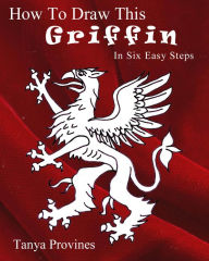 Title: How To Draw This Griffin In Six Easy Steps, Author: Tanya Provines