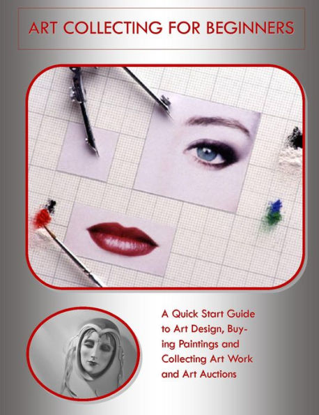 Art Collecting for Beginners: A Quick Start Guide to Art Design, Buying Paintings and Collecting Art Work and Art Auctions