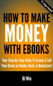 Title: How To Make Money With Ebooks: Your Step-By-Step Guide To Create and Sell Your Ebook on Kindle, Nook, and iBookstore, Author: Bj Min