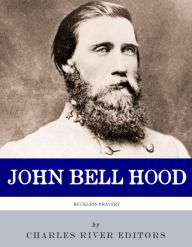 Title: Reckless Bravery: The Life and Career of John Bell Hood, Author: Charles River Editors