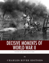 Title: Decisive Moments of World War II: The Battle of Britain, Pearl Harbor, D-Day and the Manhattan Project, Author: Charles River Editors