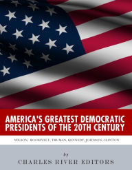 Title: America's Greatest Democratic Presidents of the 20th Century: Woodrow Wilson, Franklin D. Roosevelt, Harry Truman, John F. Kennedy, Lyndon B. Johnson and Bill Clinton, Author: Charles River Editors