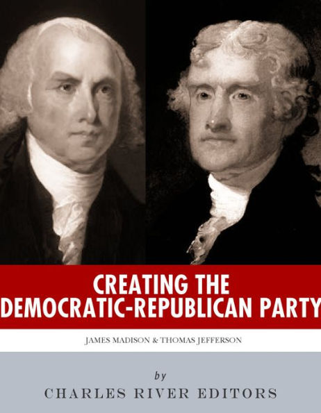 Creating the Democratic-Republican Party: The Lives and Legacies of Thomas Jefferson and James Madison