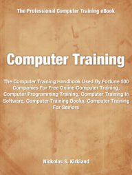 Title: Computer Training: The Computer Training Handbook Used By Fortune 500 Companies For Free Online Computer Training, Computer Programming Training, Computer Training In Software, Computer Training Books, Computer Training For Seniors, Author: Nickolas Kirkland