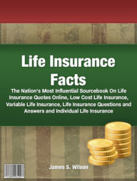 Title: Life Insurance Facts: The Nation's Most Influential Sourcebook On Life Insurance Quotes Online, Low Cost Life Insurance, Life Insurance Questions and Answers and Individual Life Insurance, Author: James S. Wilson
