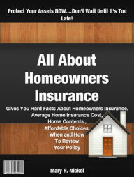 Title: All About Homeowners Insurance: Gives You Hard Facts About Homeowners Insurance, Average Home Insurance Cost, Best Homeowners Insurance, Home Contents Insurance, Affordable Home Insurance And When and How To Review Your Policy, Author: Mary R. Nickel