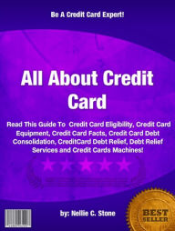 Title: All About Credit Card :If You Want To Know About Credit Card Eligibility, Credit Card Equipment, Credit Card Facts, Credit Card Debt Consolidation, CreditCard Debt Relief, Debt Relief Services and Credit Cards Machines!, Author: Nellie C. Stone