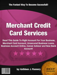 Title: Merchant Credit Card Services: Read This Guide To Right Account For Your Business, Merchant Card Account, Unsecured Business Loans, Business Account Online, Career Advisor and New Bank Account!, Author: Kathleen J. Flannery
