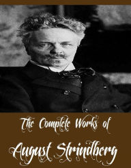 Title: The Complete Works of August Strindberg (Collection of Plays and Other Works By August Strindberg Including Plays: Comrades; Facing Death; Pariah; Easter, Plays: The Father; Countess Julie; The Outlaw; The Stronger, The Red Room, And More), Author: August Strindberg