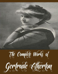 Title: The Complete Works of Gertrude Atherton (19 Complete Works of Gertrude Atherton Including Black Oxen, The Bell in the Fog and Other Stories, The Sisters-In-Law, The Avalanche, The Californians, Ancestors, The White Morning, The Californians, And More), Author: Gertrude Atherton