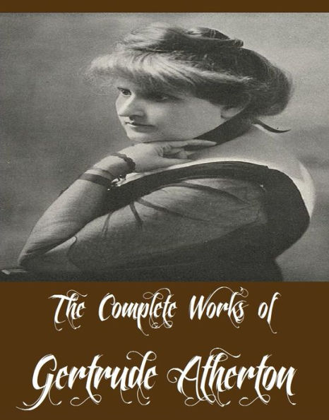 The Complete Works of Gertrude Atherton (19 Complete Works of Gertrude Atherton Including Black Oxen, The Bell in the Fog and Other Stories, The Sisters-In-Law, The Avalanche, The Californians, Ancestors, The White Morning, The Californians, And More)
