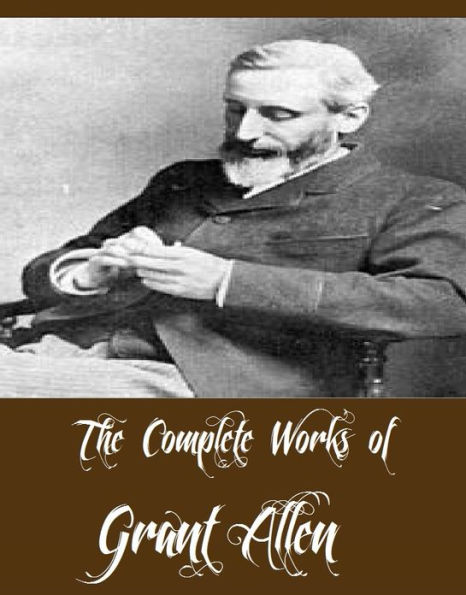 The Complete Works of Grant Allen (21 Complete Works of Grant Allen Including An African Millionaire, Anglo-Saxon Britain, Falling in Love, The Woman Who Did, Charles Darwin, Strange Stories, Side Lights, The Great Taboo, The Mediterranean, And More)