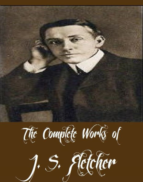 The Complete Works of J. S. Fletcher (15 Complete Works of J. S. Fletcher Including The Middle Temple Murder, Dead Men's Money, The Paradise Mystery, The Middle of Things, The Borough Treasurer, The Orange-Yellow Diamond, The Herapath Property And More)