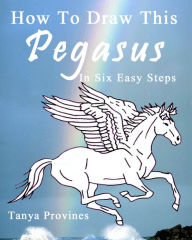 Title: How To Draw This Pegasus In Six Easy Steps, Author: Tanya Provines