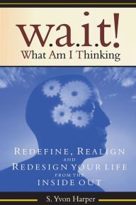 Title: WAIT! What Am I Thinking: Redefine, Realign and Redesign Your Life from the Inside Out, Author: S. Yvon Harper