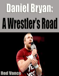 Title: Daniel Bryan: A Wrestler's Road, Author: Red Vance