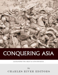 Title: Conquering Asia: The Lives and Legacies of Alexander the Great and Genghis Khan, Author: Charles River Editors