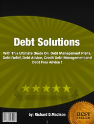 Title: Debt Solutions :With This Ultimate Guide On Debt Management Plans, Debt Relief, Debt Advice, Credit Debt Management and Debt Free Advice !, Author: Richard D. Madison