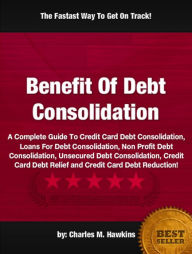 Title: Benefit Of Debt Consolidation :A Complete Guide To Credit Card Debt Consolidation, Loans For Debt Consolidation, Non Profit Debt Consolidation, Unsecured Debt Consolidation, Credit Card Debt Relief and Credit Card Debt Reduction!, Author: Charles M. Hawkins