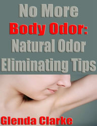 Title: No More Body Odor: Natural Odor Eliminating Tips, Author: Glenda Clarke