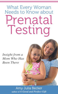 Title: What Every Woman Needs to Know about Prenatal Testing: Insight from a Mom Who Has Been There, Author: Amy Julia Becker