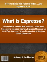 Title: What Is Espresso: Become More Familiar With Espresso Coffee Pods, Cappuccino Espresso Machine, Espresso Machines for the Office Espresso Flavored Products and Espresso versus Cappuccino, Author: Nancy R. Washington