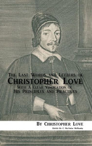 Title: The Last Words and Letters of Christopher Love: With A Clear Vindication of His Principles and Practices, Author: Christopher Love