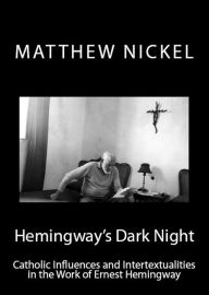 Title: Hemingway's Dark Night: Catholic Influences and Intertextualities in the Work of Ernest Hemingway, Author: Matthew Nickel