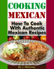 Title: Cooking Mexican: How To Cook With Authentic Mexican Recipes, Author: J Mahoney