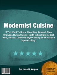 Title: Modernist Cuisine :If You Want To Know About New England Clam Chowder, Hunan Cuisine, North Indian Flavors, East India, Mexico, California-Style Cooking and Louisiana Cajun Cooking!, Author: Jane B Vargas