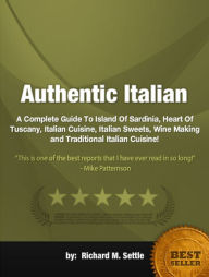 Title: Authentic Italian :A Complete Guide To Island Of Sardinia, Heart Of Tuscany, Italian Cuisine, Italian Sweets, Wine Making and Traditional Italian Cuisine!, Author: Richard M. Settle