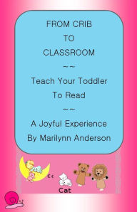 Title: FROM CRIB TO CLASSROOM ~~ TEACH YOUR TODDLER TO READ ~~ A JOYFUL EXPERIENCE, Author: Marilynn Anderson