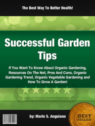 Title: Successful Garden Tips :If You Want To Know About Organic Gardening, Resources On The Net, Pros And Cons, Organic Gardening Trend, Organic Vegetable Gardening and How To Grow A Garden!, Author: Mario S. Anguiano