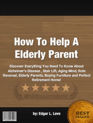 Title: How To Help A Elderly Parent:Discover Everything You Need To Know About Alzheimer’s Disease , Stair Lift, Aging Mind, Role Reversal, Elderly Parents, Buying Furniture and Perfect Retirement Home!, Author: Edgar L. Love