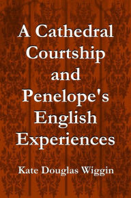 Title: A Cathedral Courtship and Penelope's English Experiences, Author: Kate Douglas Wiggin